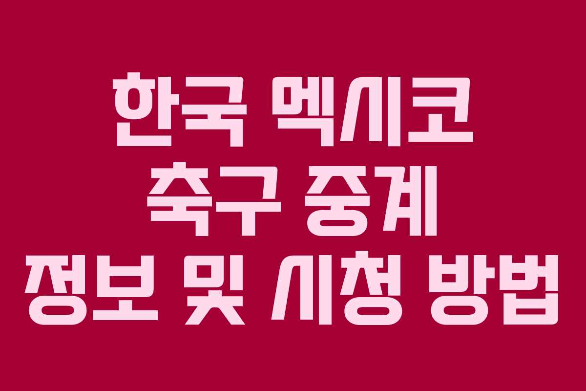한국 멕시코 축구 중계 정보 및 시청 방법