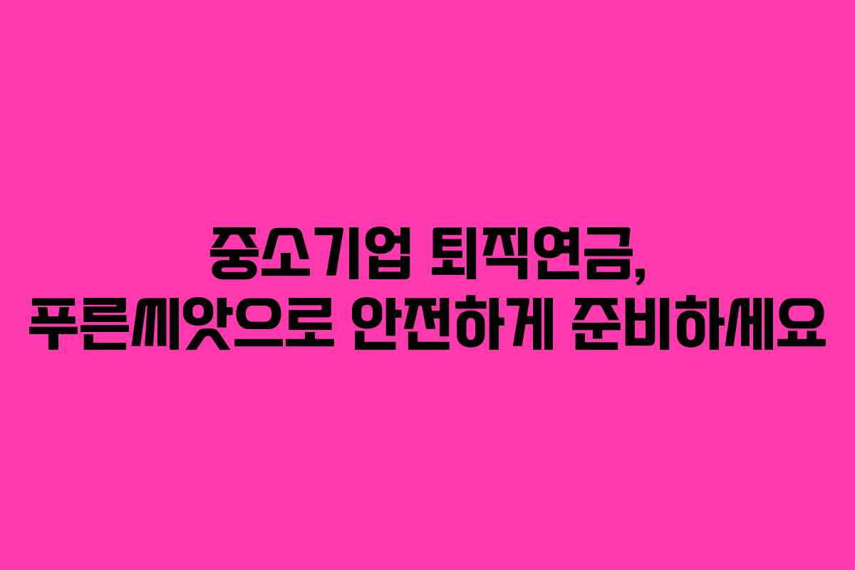 중소기업 퇴직연금, 푸른씨앗으로 안전하게 준비하세요