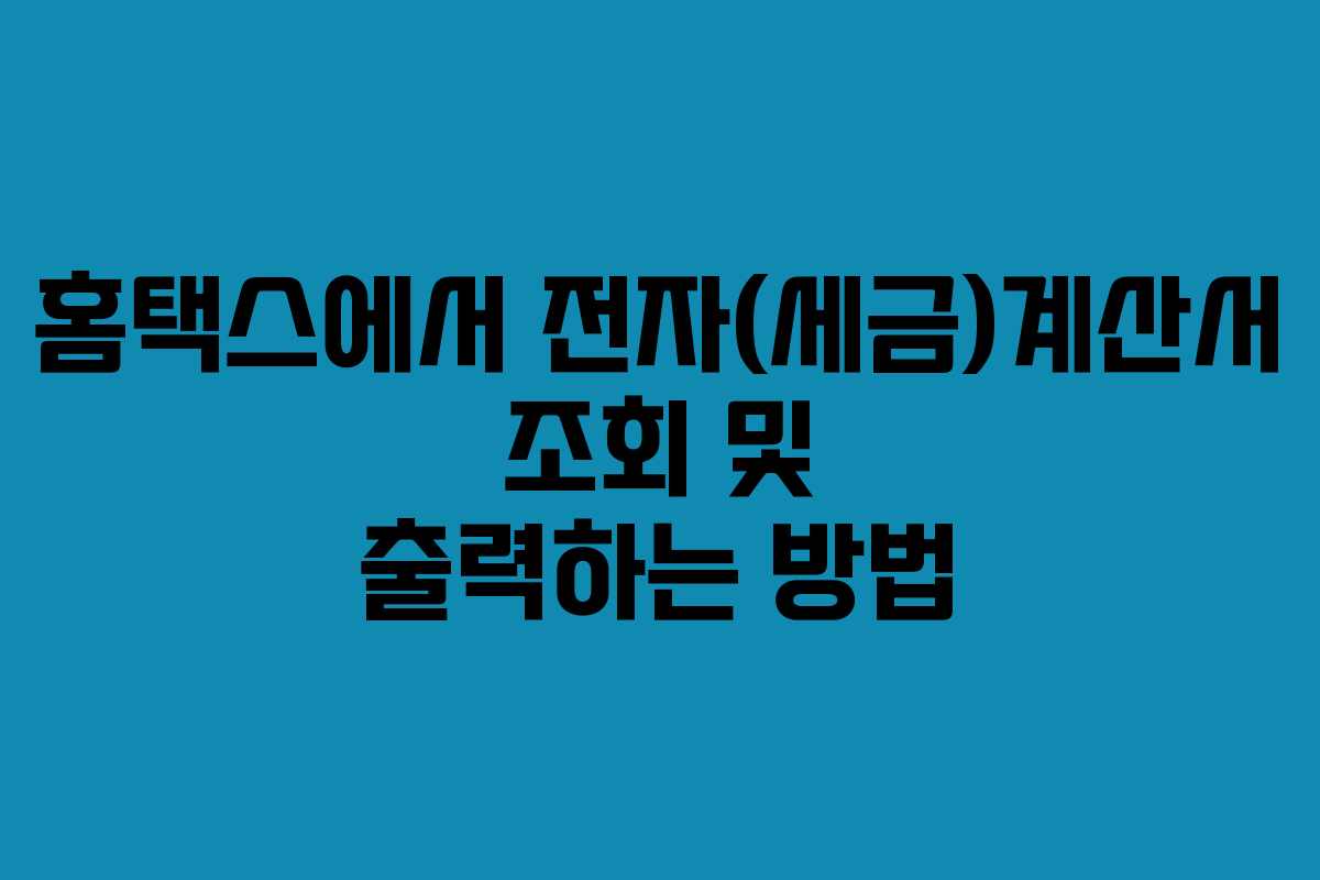 홈택스에서 전자(세금)계산서 조회 및 출력하는 방법