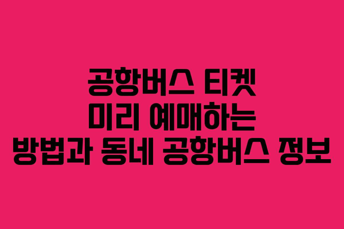 공항버스 티켓 미리 예매하는 방법과 동네 공항버스 정보