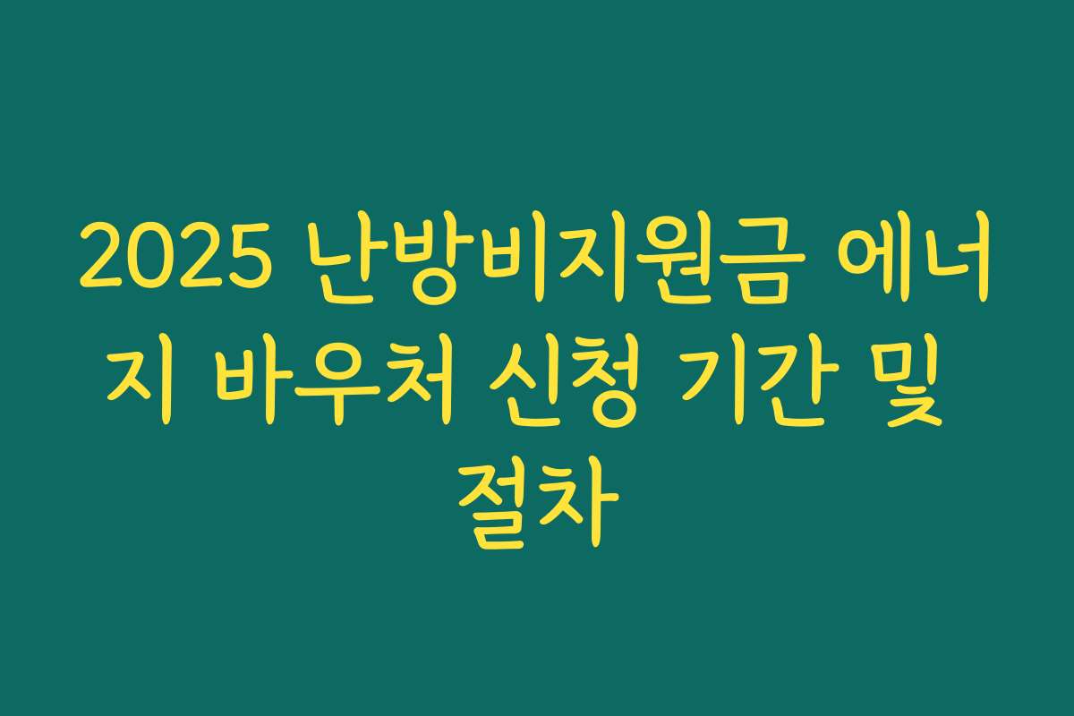 2025 난방비지원금 에너지 바우처 신청 기간 및 절차 2025 난방비지원금 에너지 바우처 신청 기간 및 절차