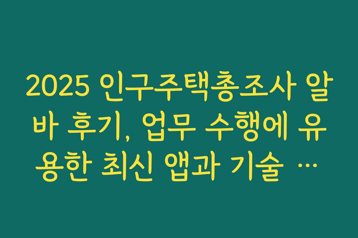 2025 인구주택총조사 알바 후기, 업무 수행에 유용한 최신 앱과 기술 활용법