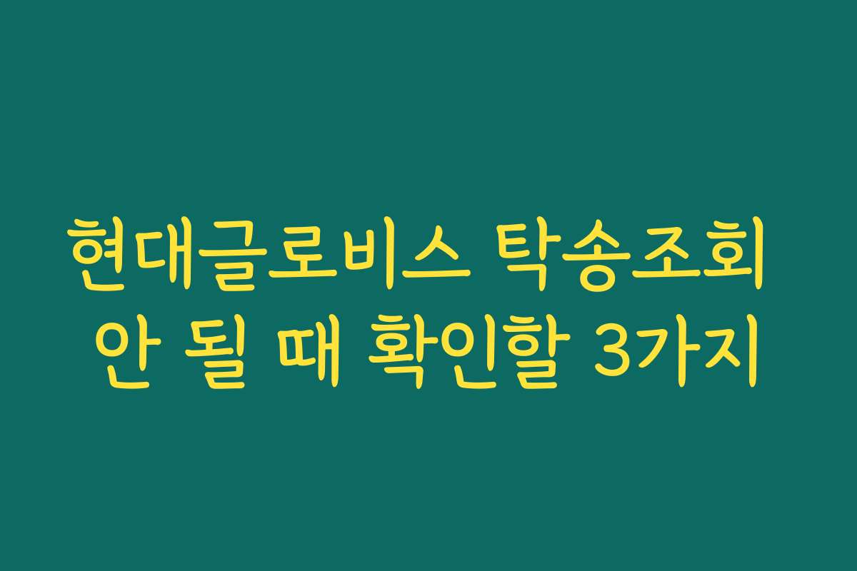 현대글로비스 탁송조회 안 될 때 확인할 3가지