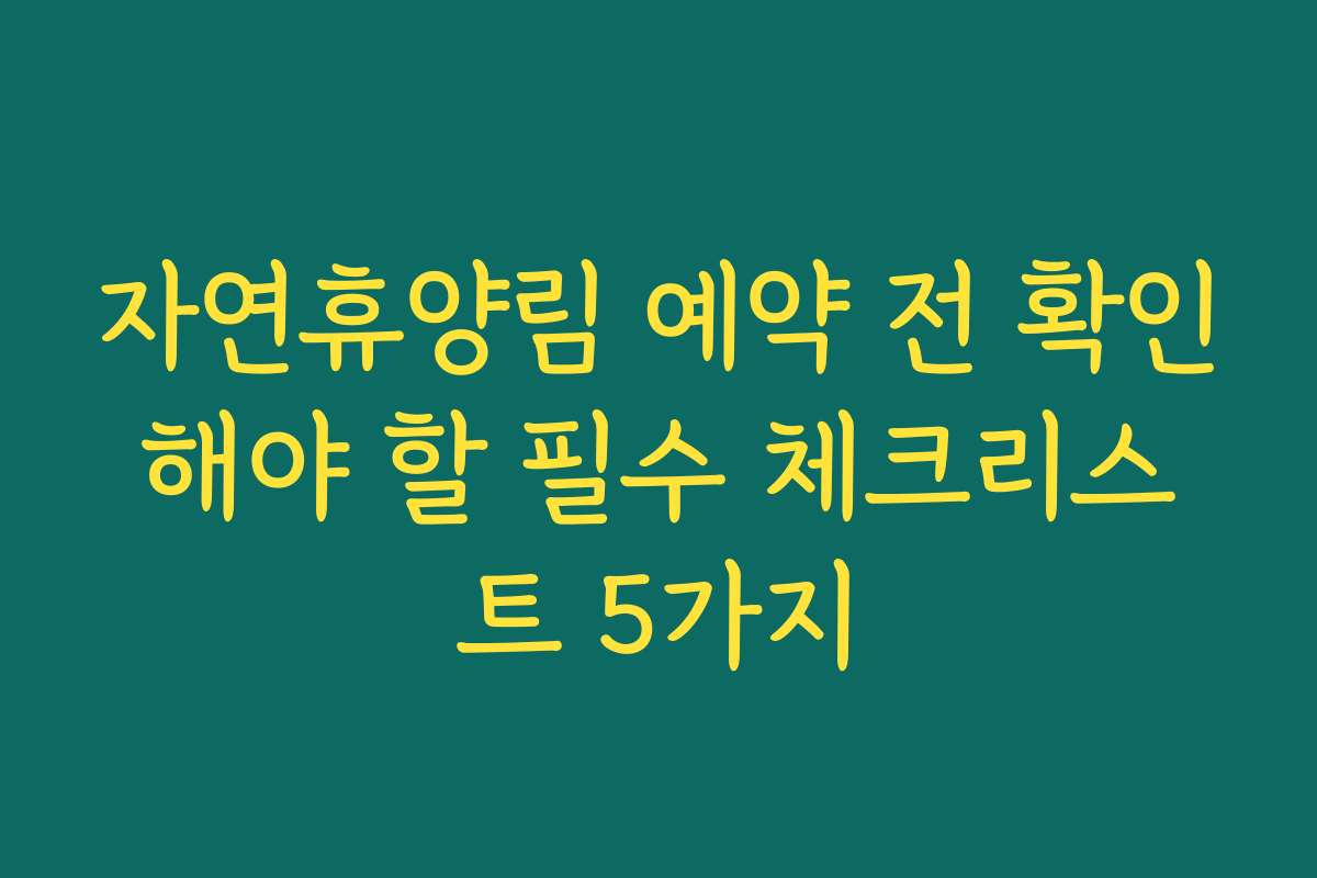 자연휴양림 예약 전 확인해야 할 필수 체크리스트 5가지