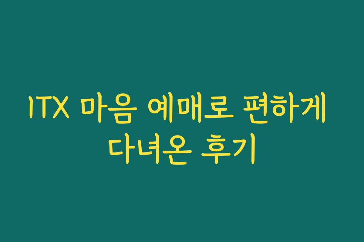ITX 마음 예매로 편하게 다녀온 후기