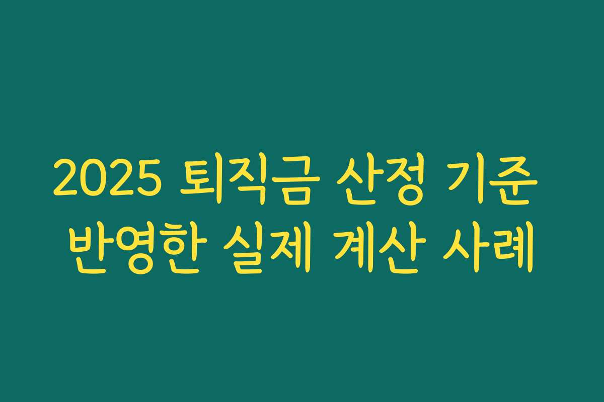 2025 퇴직금 산정 기준 반영한 실제 계산 사례 2025 퇴직금 산정 기준 반영한 실제 계산 사례