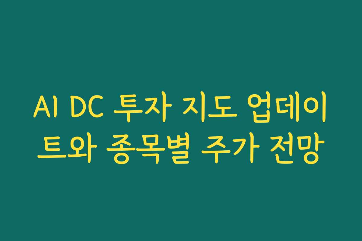 AI DC 투자 지도 업데이트와 종목별 주가 전망 AI DC 투자 지도 업데이트와 종목별 주가 전망