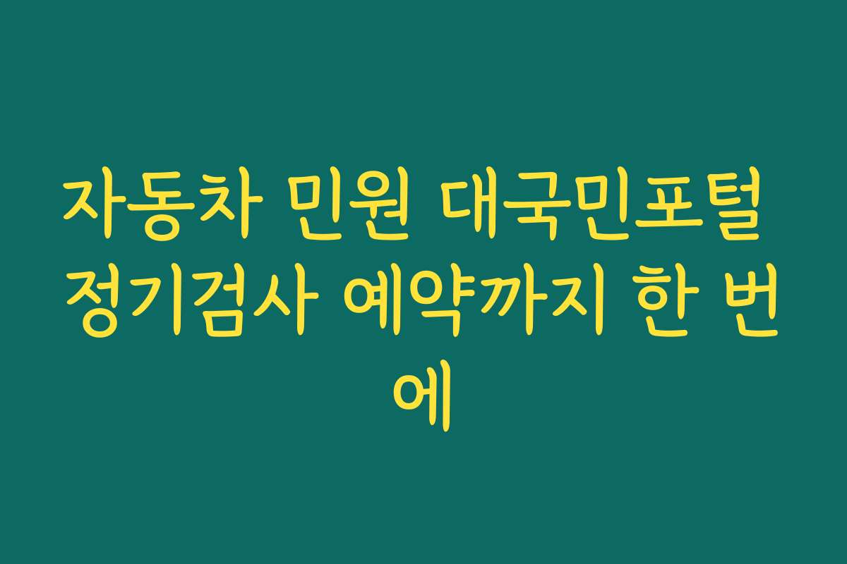 자동차 민원 대국민포털 정기검사 예약까지 한 번에 자동차 민원 대국민포털 정기검사 예약까지 한 번에