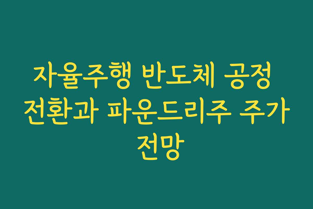 자율주행 반도체 공정 전환과 파운드리주 주가 전망