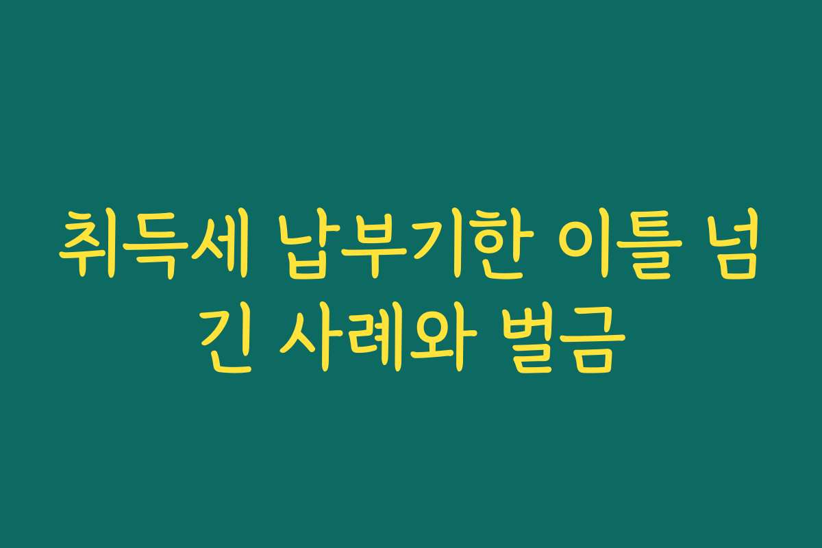 취득세 납부기한 이틀 넘긴 사례와 벌금