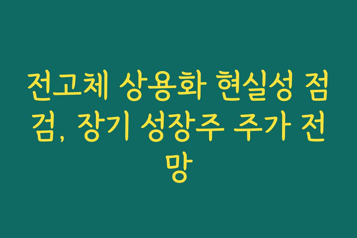 전고체 상용화 현실성 점검, 장기 성장주 주가 전망 전고체 상용화 현실성 점검, 장기 성장주 주가 전망