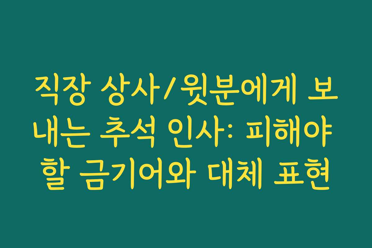 직장 상사/윗분에게 보내는 추석 인사: 피해야 할 금기어와 대체 표현
