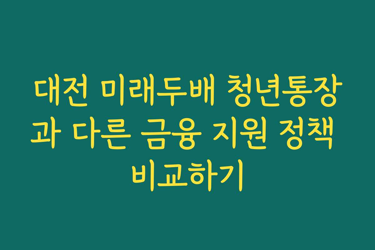 대전 미래두배 청년통장과 다른 금융 지원 정책 비교하기 대전 미래두배 청년통장과 다른 금융 지원 정책 비교하기