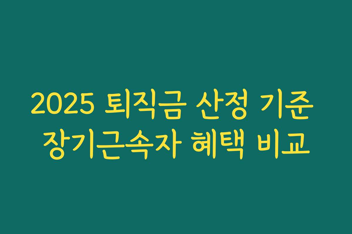 2025 퇴직금 산정 기준 장기근속자 혜택 비교 2025 퇴직금 산정 기준 장기근속자 혜택 비교