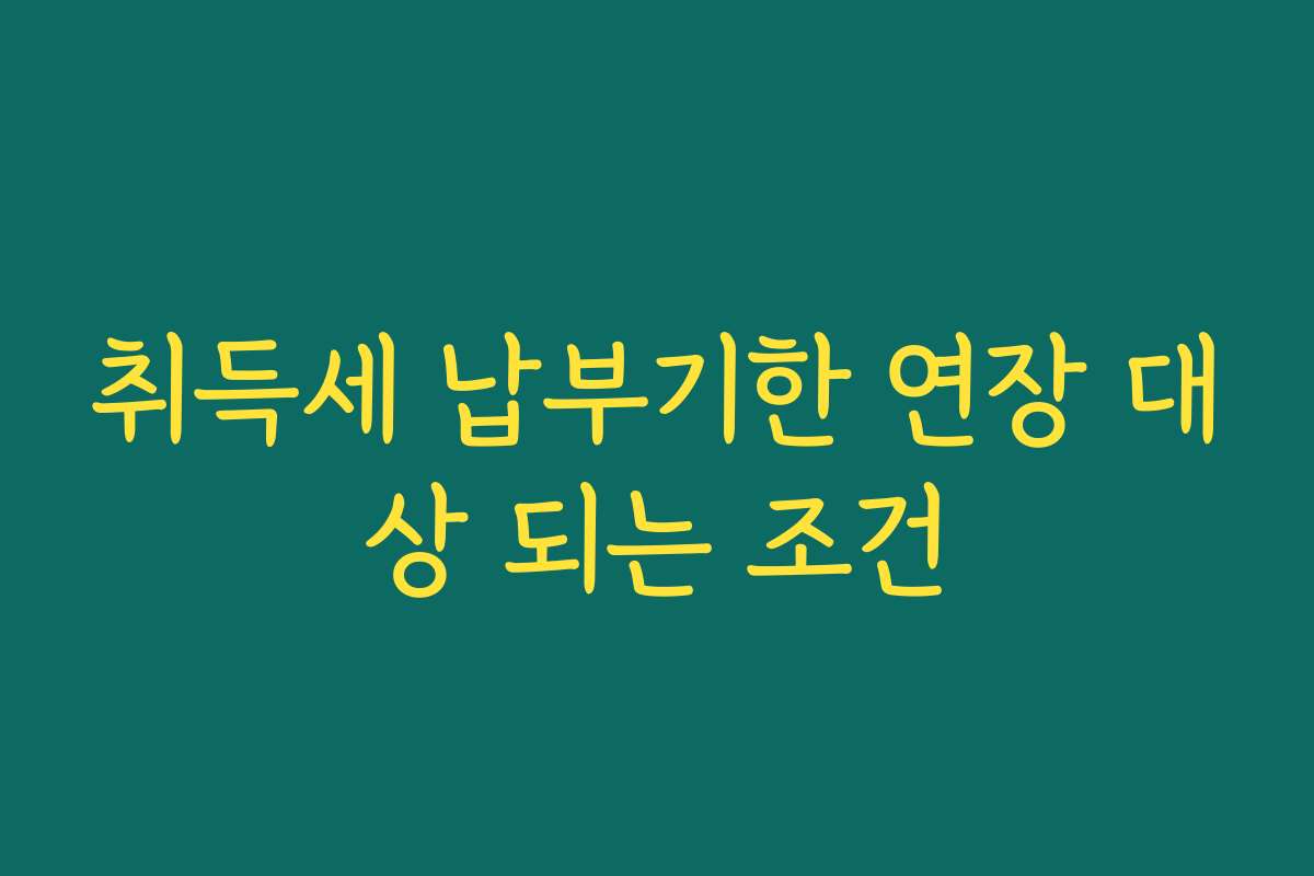 취득세 납부기한 연장 대상 되는 조건