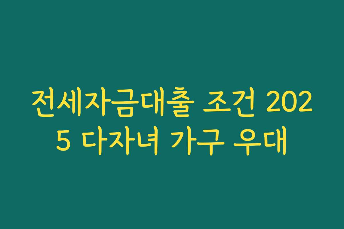 전세자금대출 조건 2025 다자녀 가구 우대 전세자금대출 조건 2025 다자녀 가구 우대
