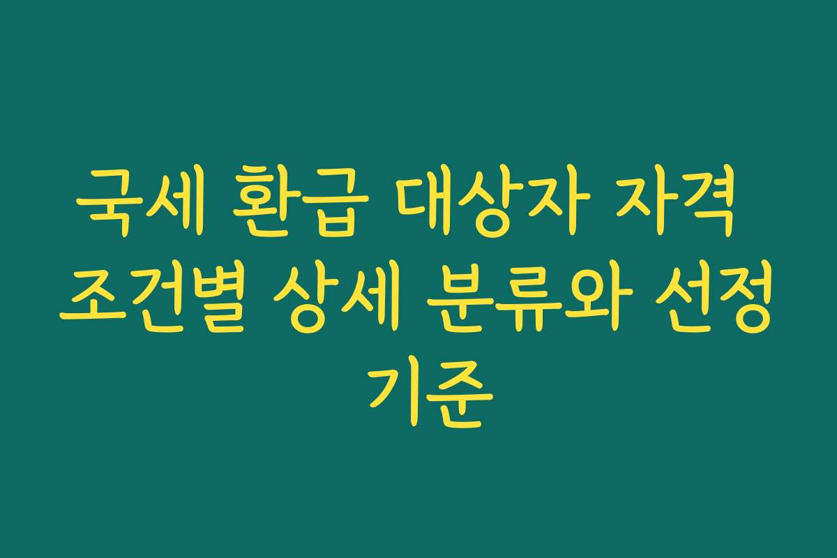 국세 환급 대상자 자격 조건별 상세 분류와 선정 기준