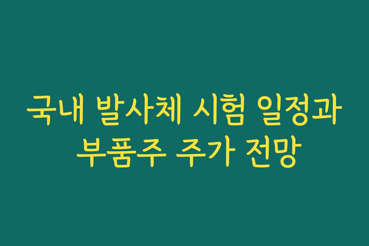 국내 발사체 시험 일정과 부품주 주가 전망 국내 발사체 시험 일정과 부품주 주가 전망