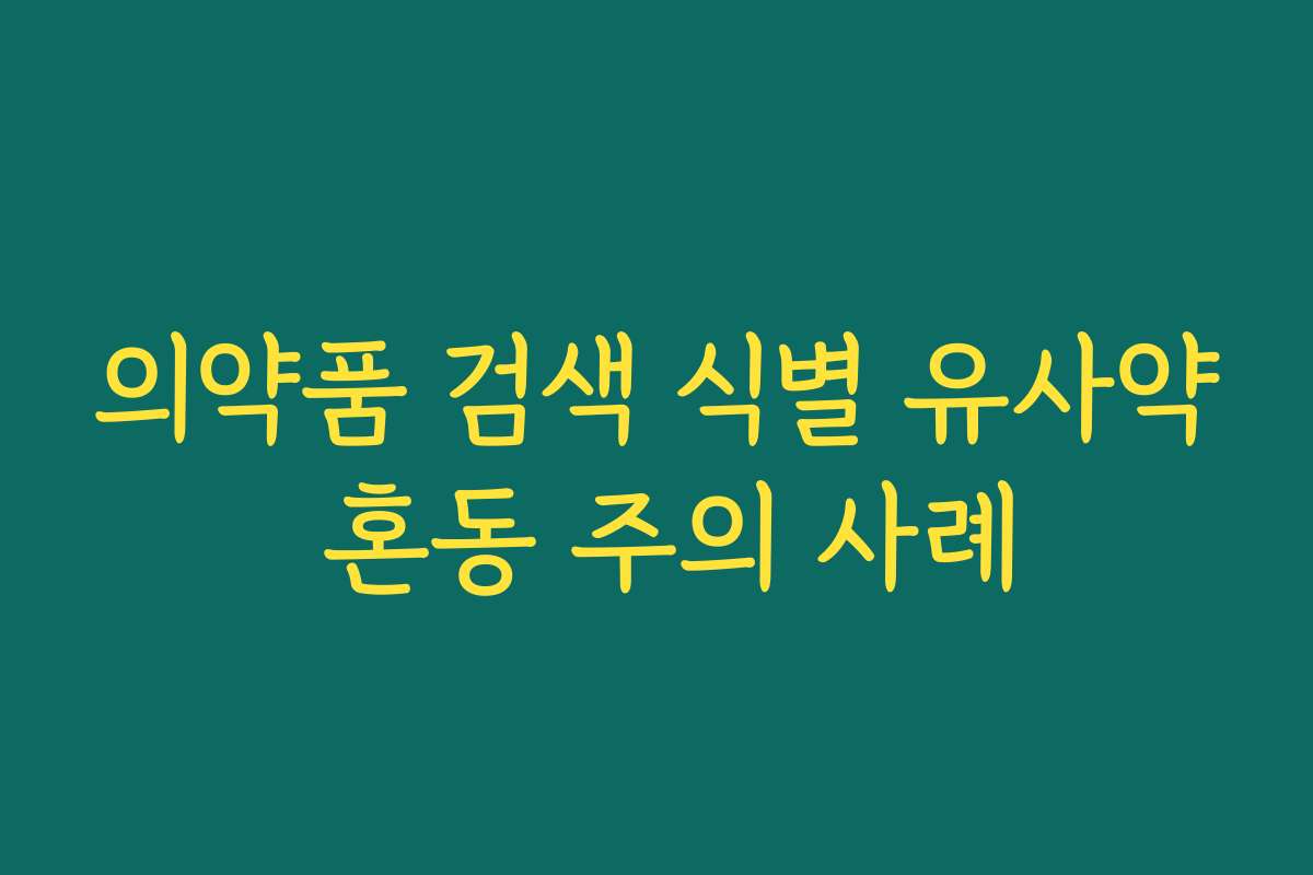 의약품 검색 식별 유사약 혼동 주의 사례 의약품 검색 식별 유사약 혼동 주의 사례