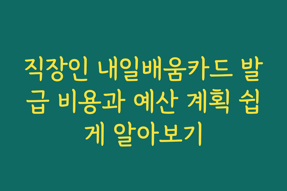 직장인 내일배움카드 발급 비용과 예산 계획 쉽게 알아보기