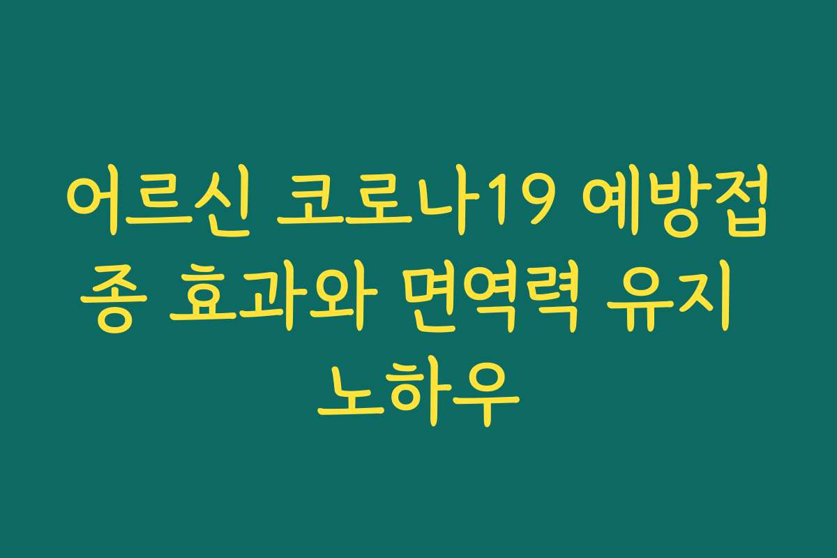 어르신 코로나19 예방접종 효과와 면역력 유지 노하우