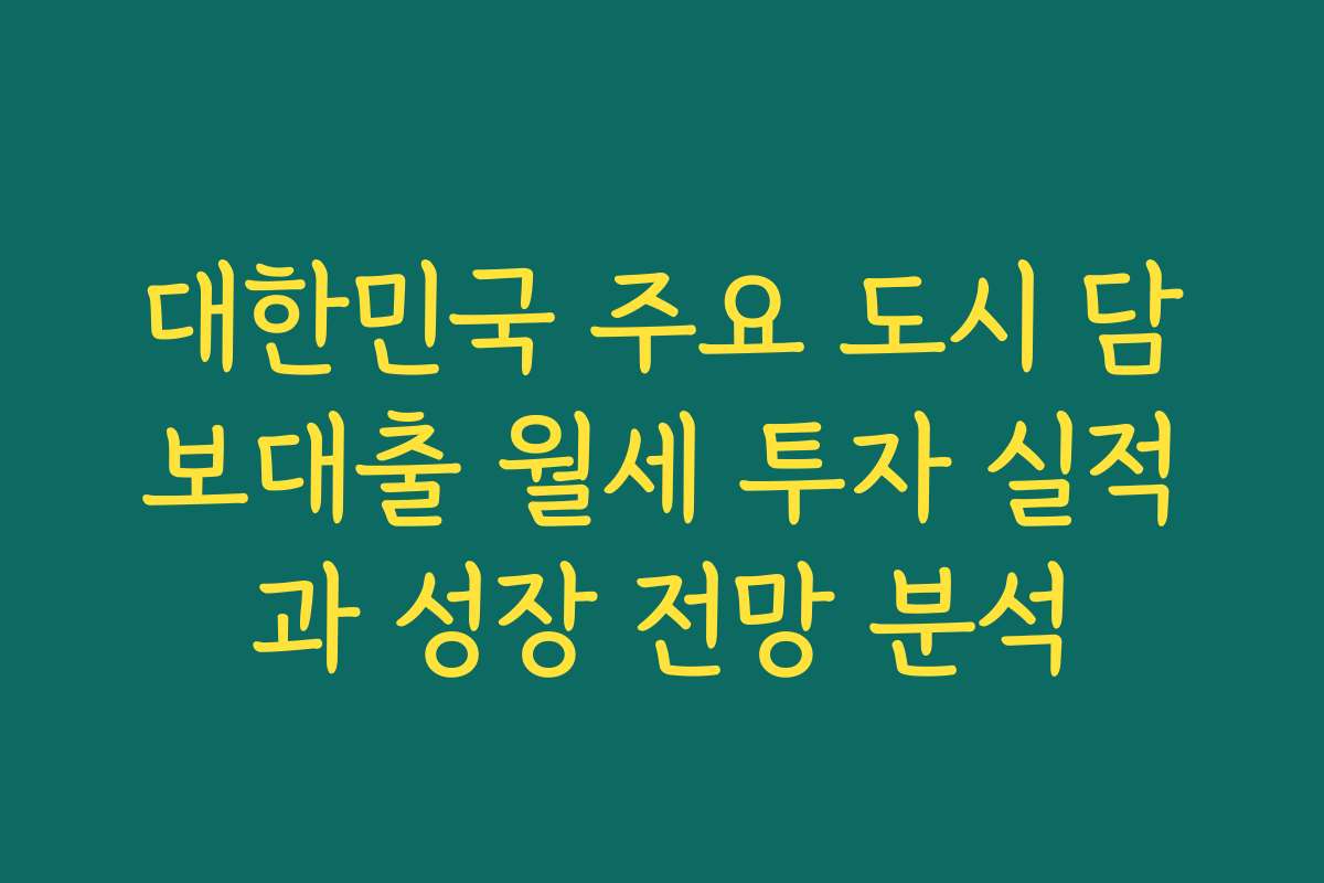 대한민국 주요 도시 담보대출 월세 투자 실적과 성장 전망 분석