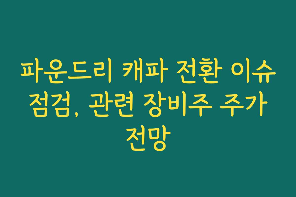 파운드리 캐파 전환 이슈 점검, 관련 장비주 주가 전망