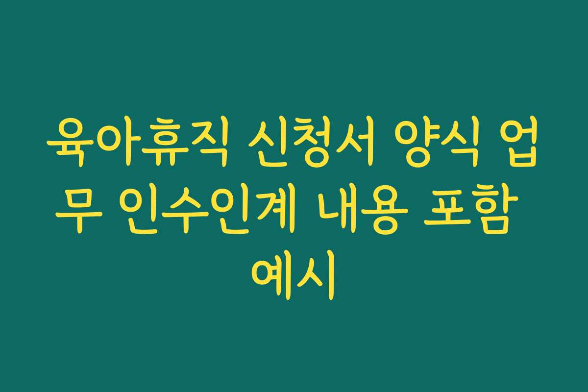 육아휴직 신청서 양식 업무 인수인계 내용 포함 예시 육아휴직 신청서 양식 업무 인수인계 내용 포함 예시