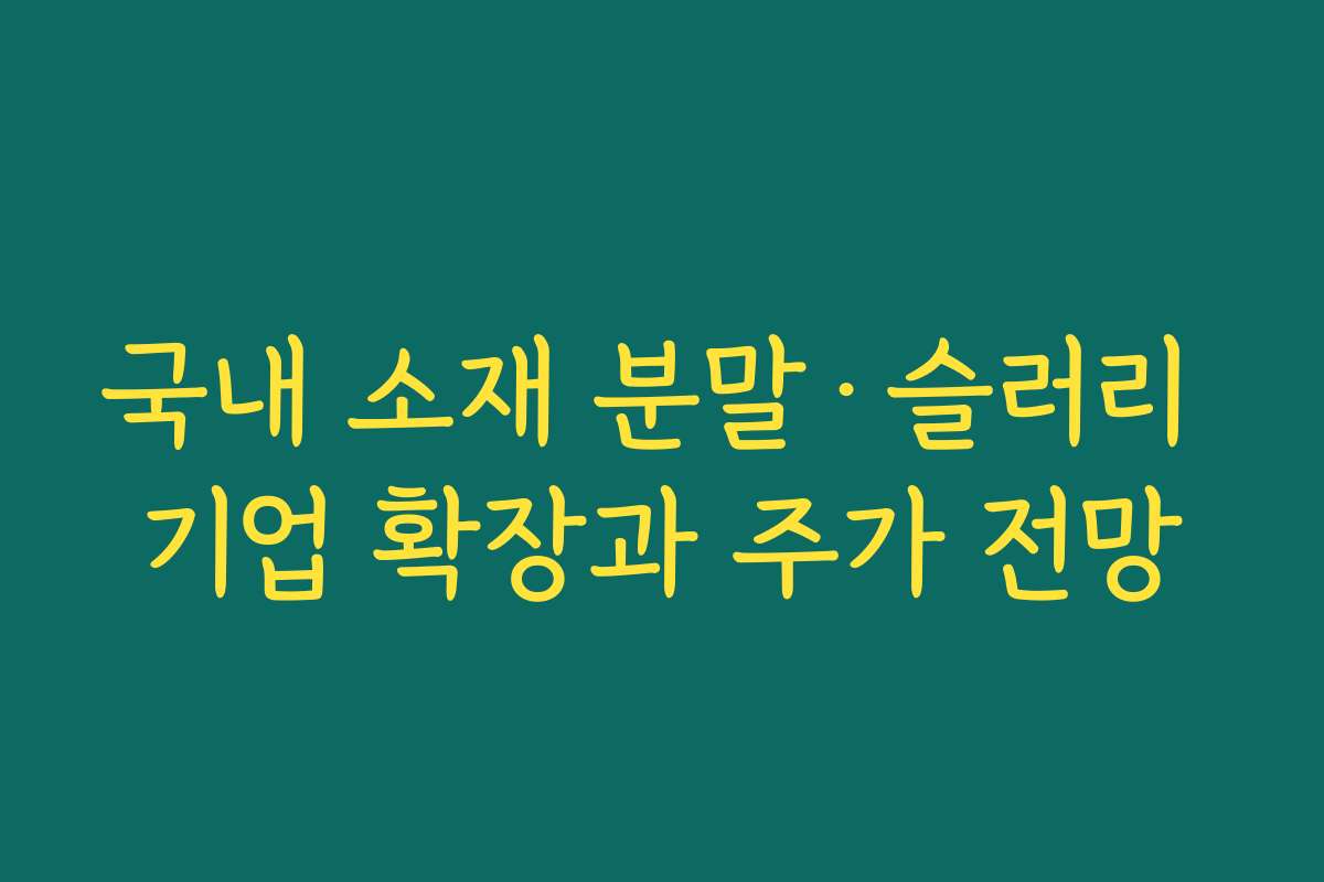국내 소재 분말·슬러리 기업 확장과 주가 전망