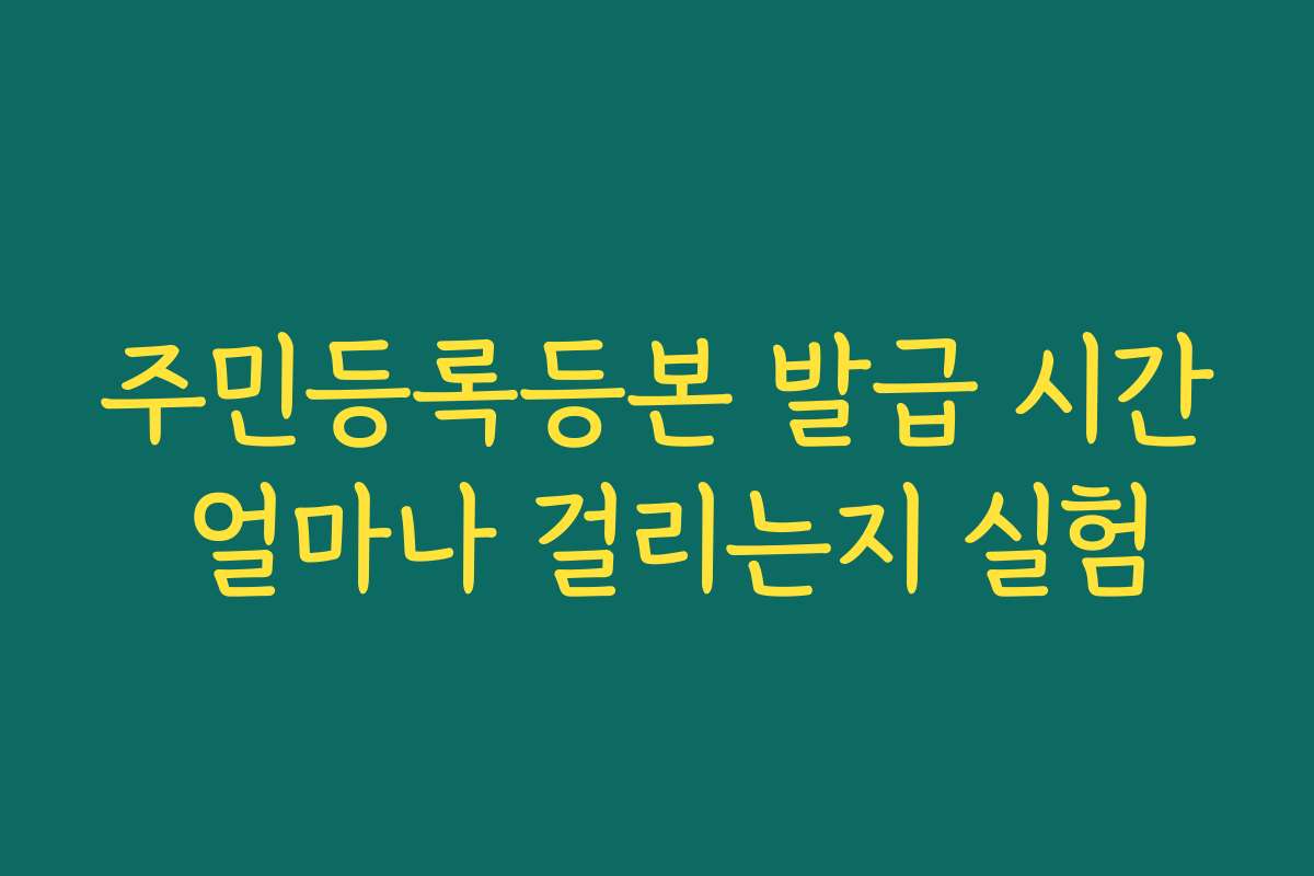 주민등록등본 발급 시간 얼마나 걸리는지 실험