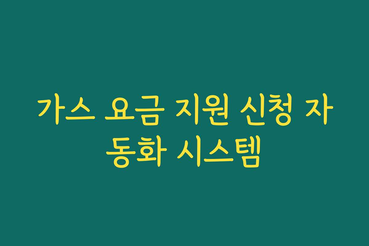 가스 요금 지원 신청 자동화 시스템 가스 요금 지원 신청 자동화 시스템