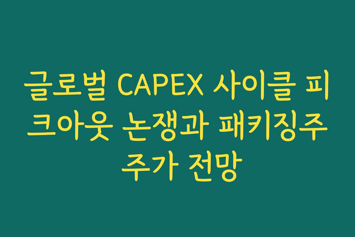 글로벌 CAPEX 사이클 피크아웃 논쟁과 패키징주 주가 전망 글로벌 CAPEX 사이클 피크아웃 논쟁과 패키징주 주가 전망