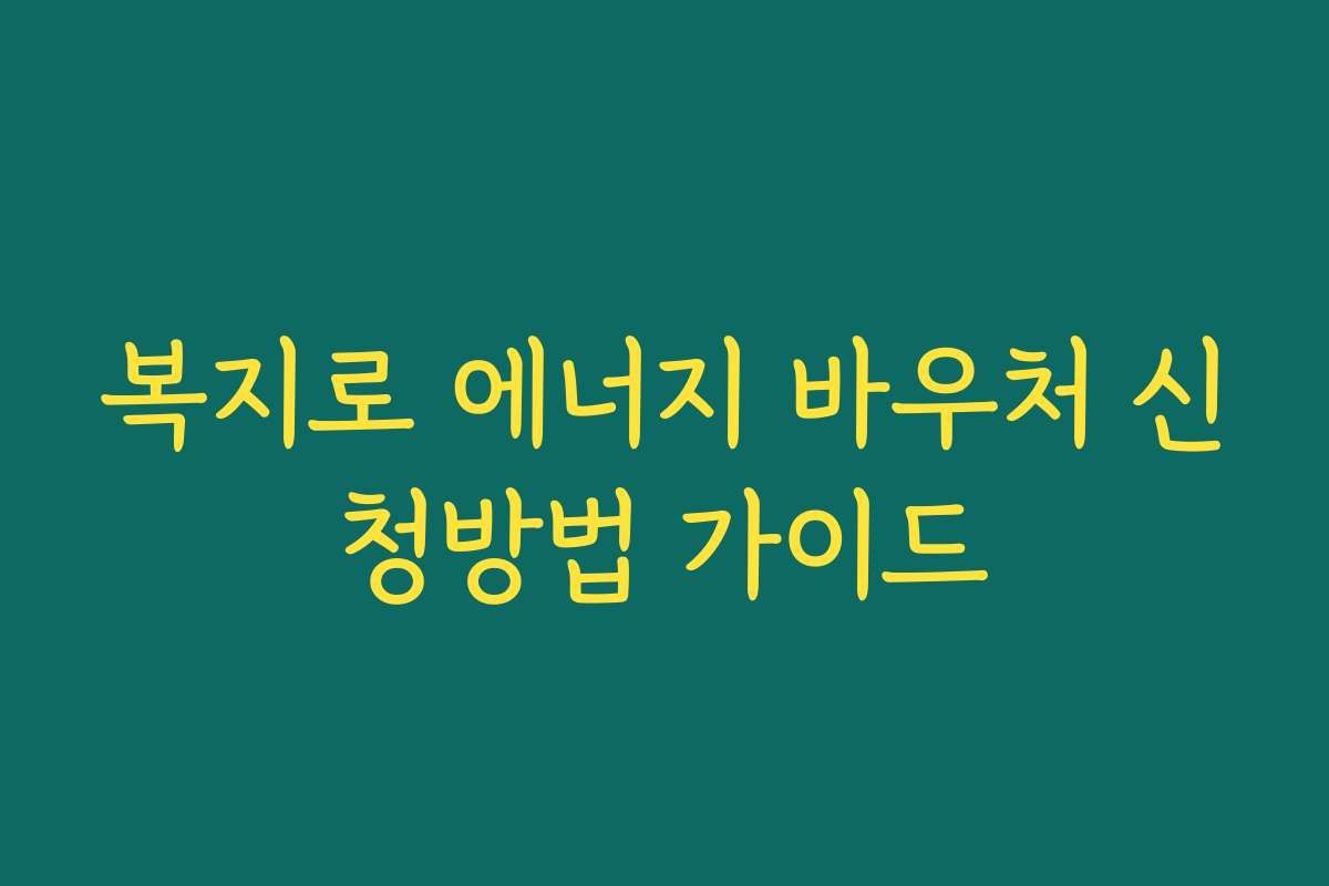 복지로 에너지 바우처 신청방법 가이드 복지로 에너지 바우처 신청방법 가이드