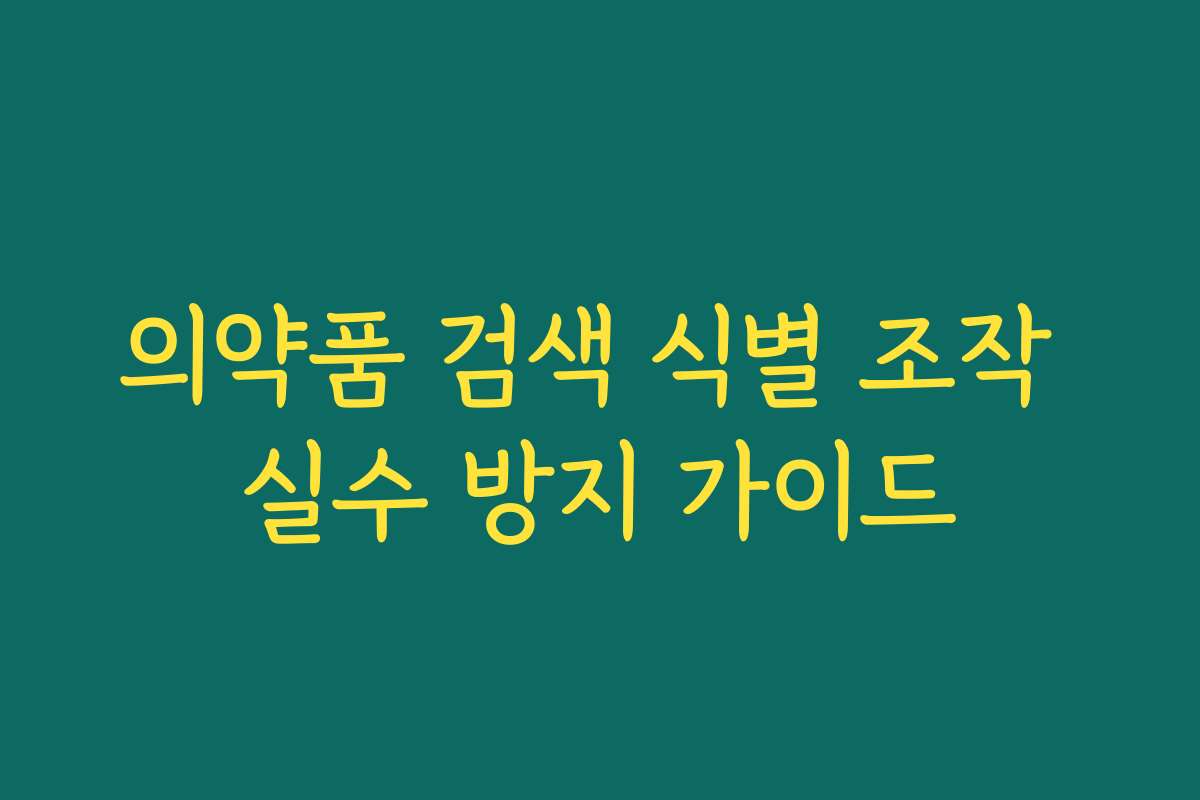 의약품 검색 식별 조작 실수 방지 가이드 의약품 검색 식별 조작 실수 방지 가이드
