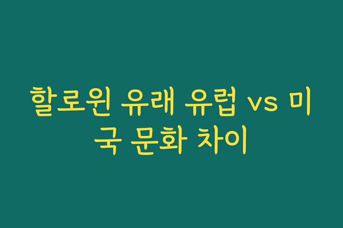 할로윈 유래 유럽 vs 미국 문화 차이 할로윈 유래 유럽 vs 미국 문화 차이