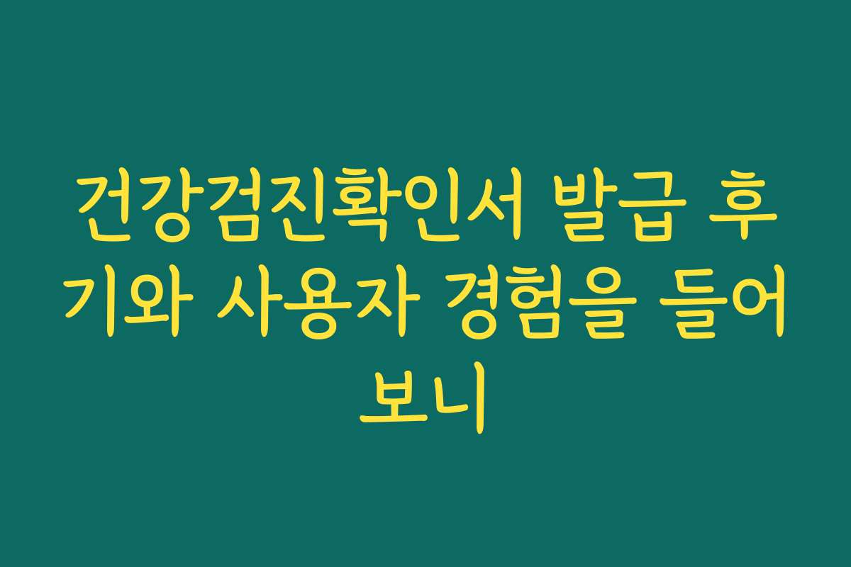 건강검진확인서 발급 후기와 사용자 경험을 들어보니