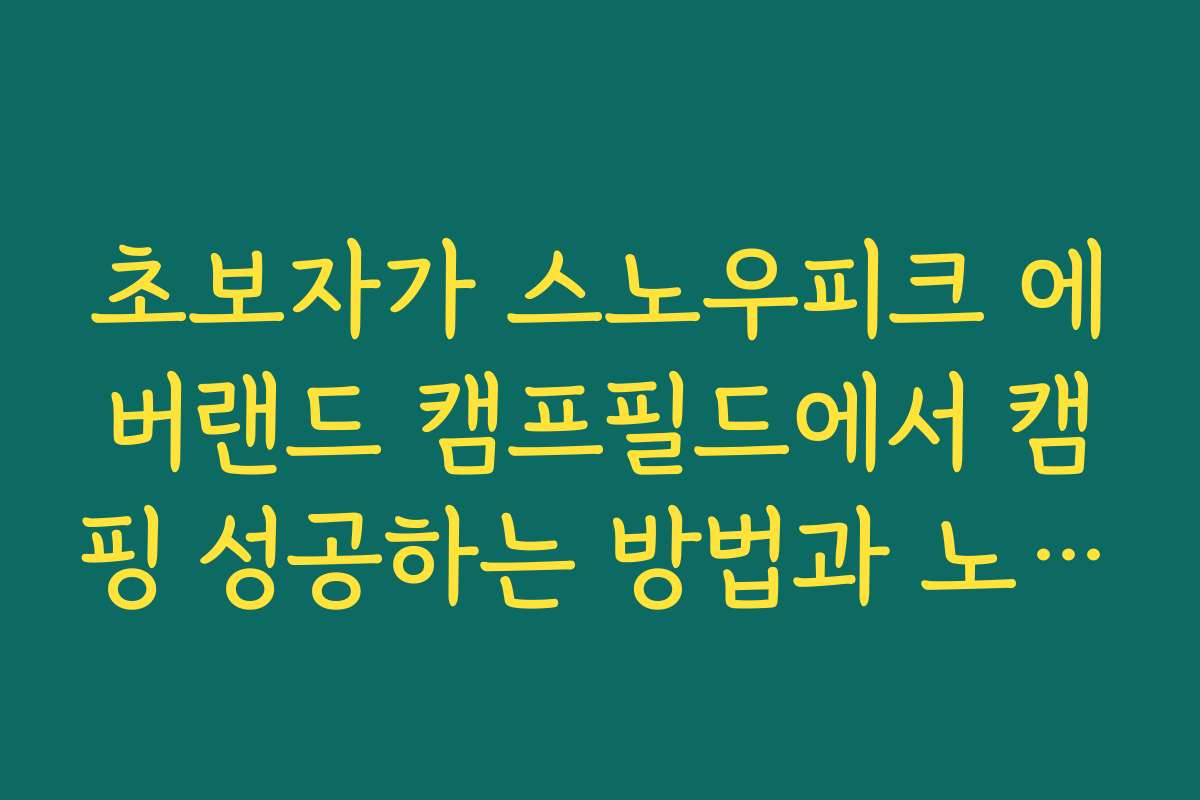 초보자가 스노우피크 에버랜드 캠프필드에서 캠핑 성공하는 방법과 노하우