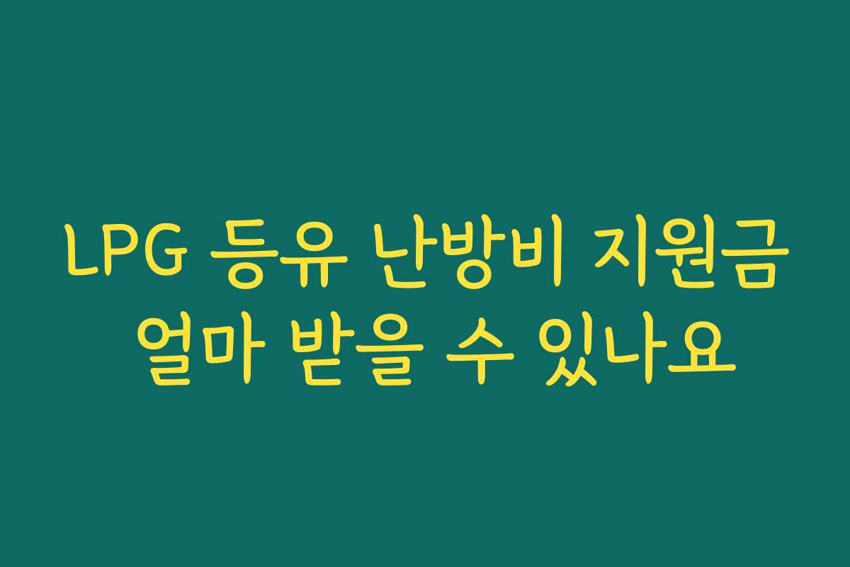 LPG 등유 난방비 지원금 얼마 받을 수 있나요 LPG 등유 난방비 지원금 얼마 받을 수 있나요