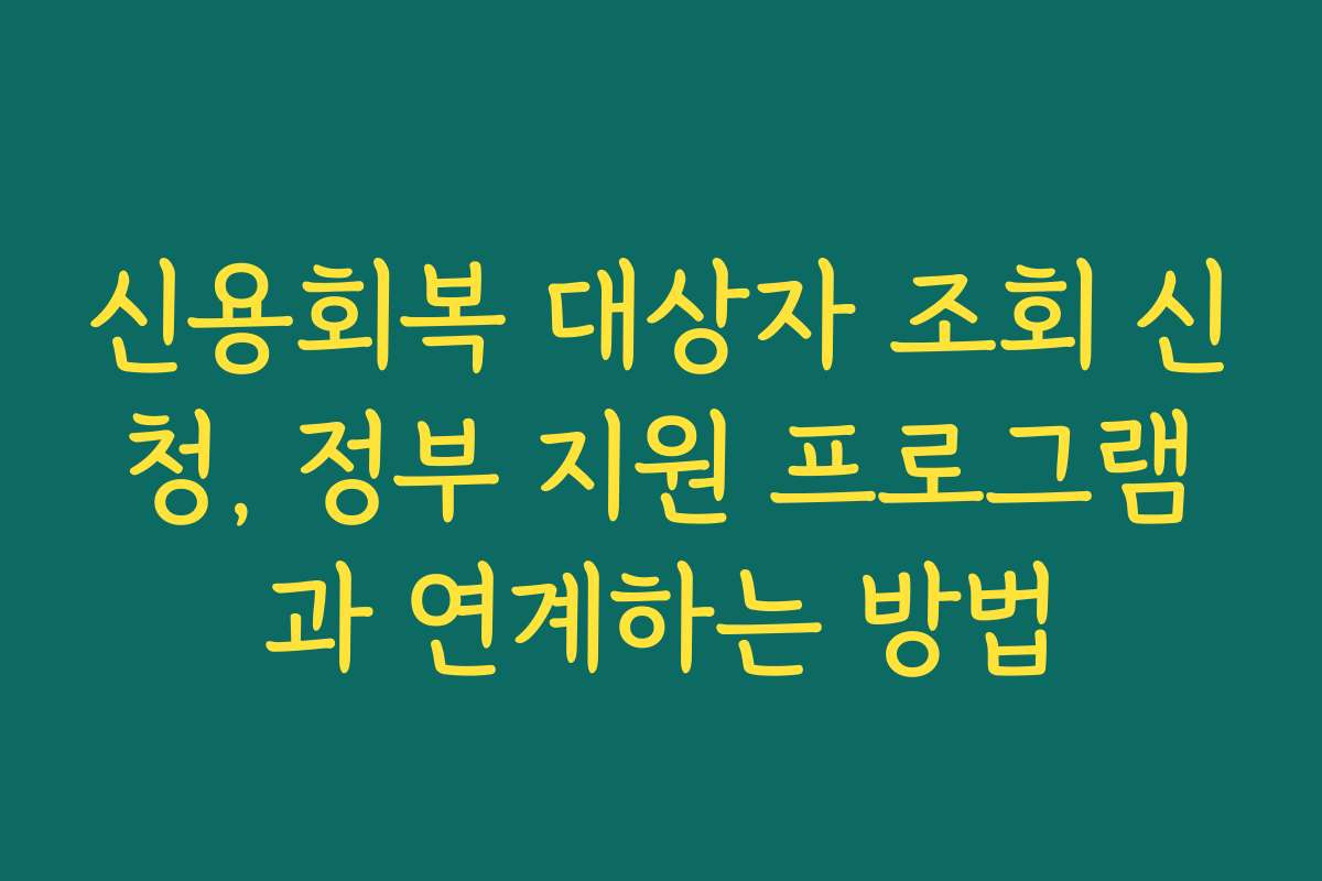 신용회복 대상자 조회 신청, 정부 지원 프로그램과 연계하는 방법