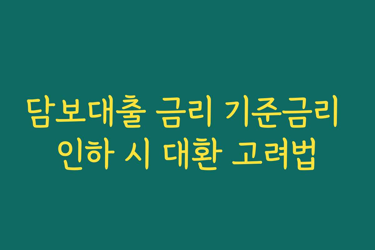담보대출 금리 기준금리 인하 시 대환 고려법