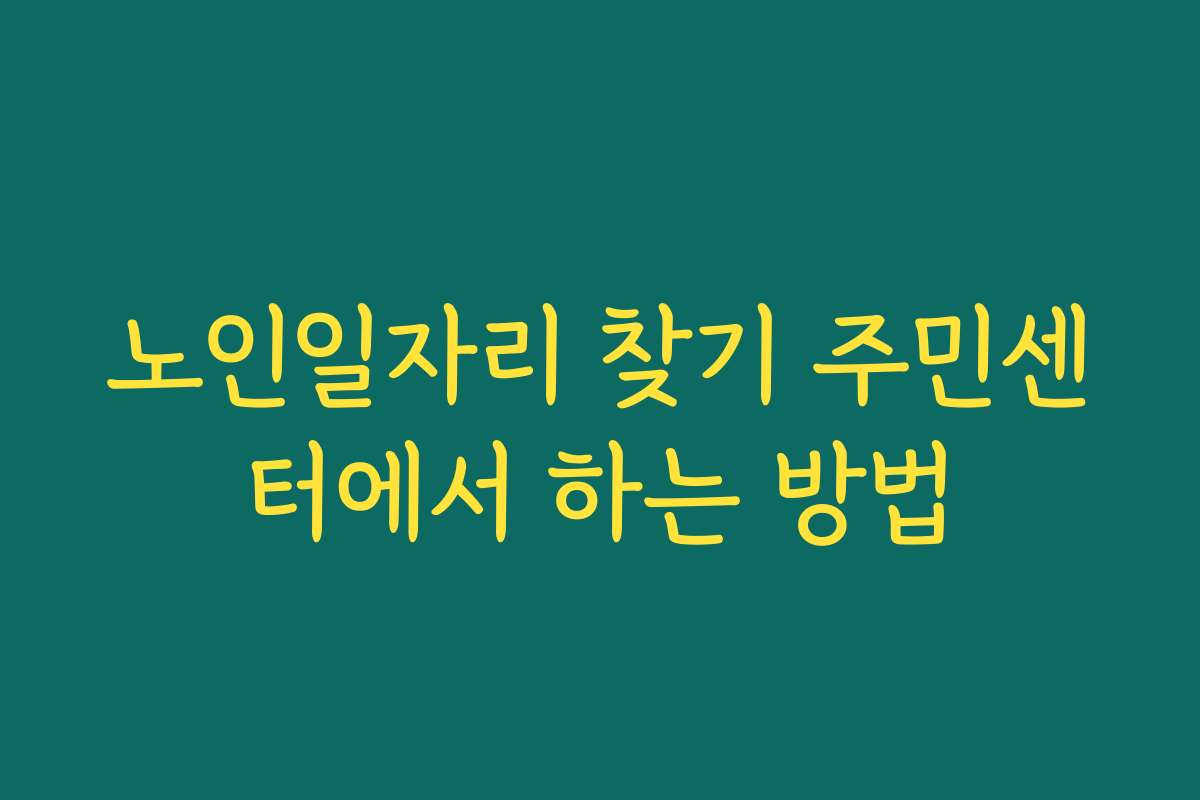 노인일자리 찾기 주민센터에서 하는 방법 노인일자리 찾기 주민센터에서 하는 방법