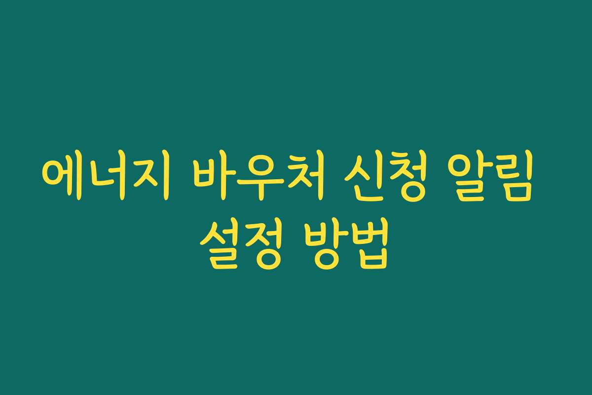 에너지 바우처 신청 알림 설정 방법 에너지 바우처 신청 알림 설정 방법