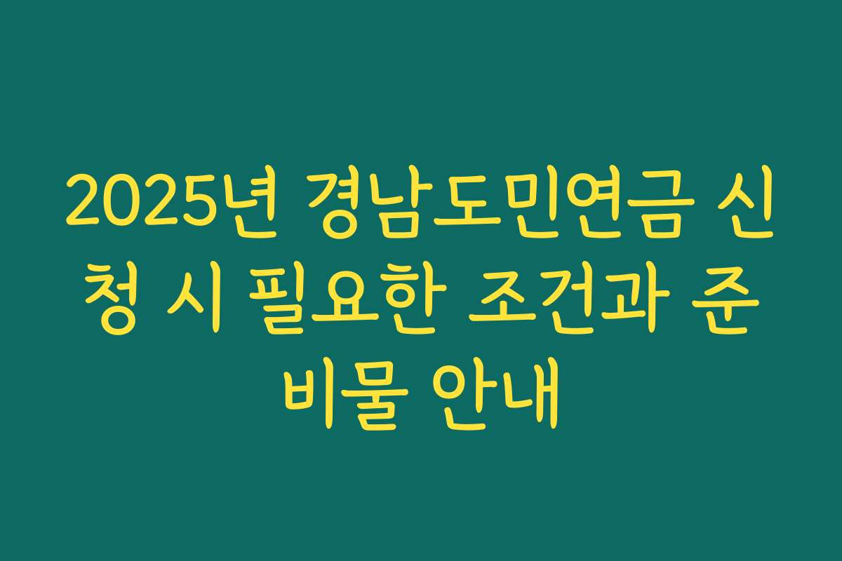 2025년 경남도민연금 신청 시 필요한 조건과 준비물 안내