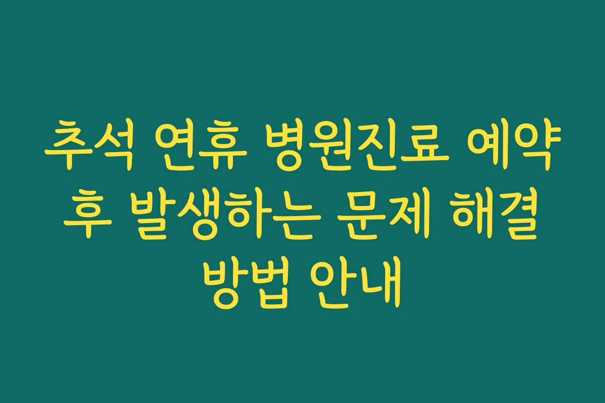 추석 연휴 병원진료 예약 후 발생하는 문제 해결 방법 안내
