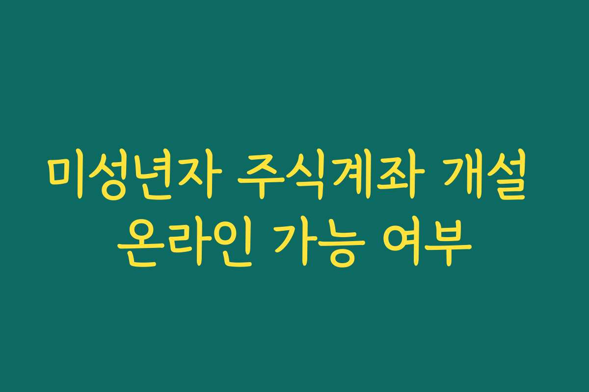 미성년자 주식계좌 개설 온라인 가능 여부