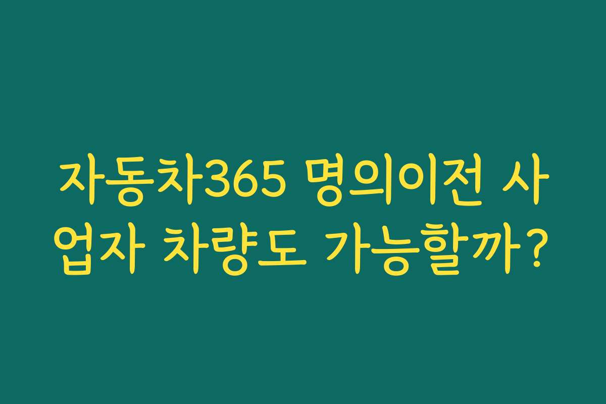 자동차365 명의이전 사업자 차량도 가능할까? 자동차365 명의이전 사업자 차량도 가능할까?
