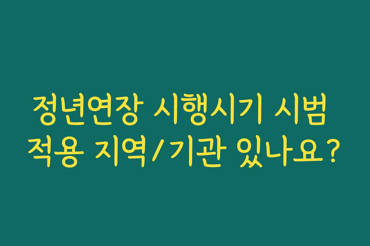 정년연장 시행시기 시범 적용 지역/기관 있나요? 정년연장 시행시기 시범 적용 지역/기관 있나요?