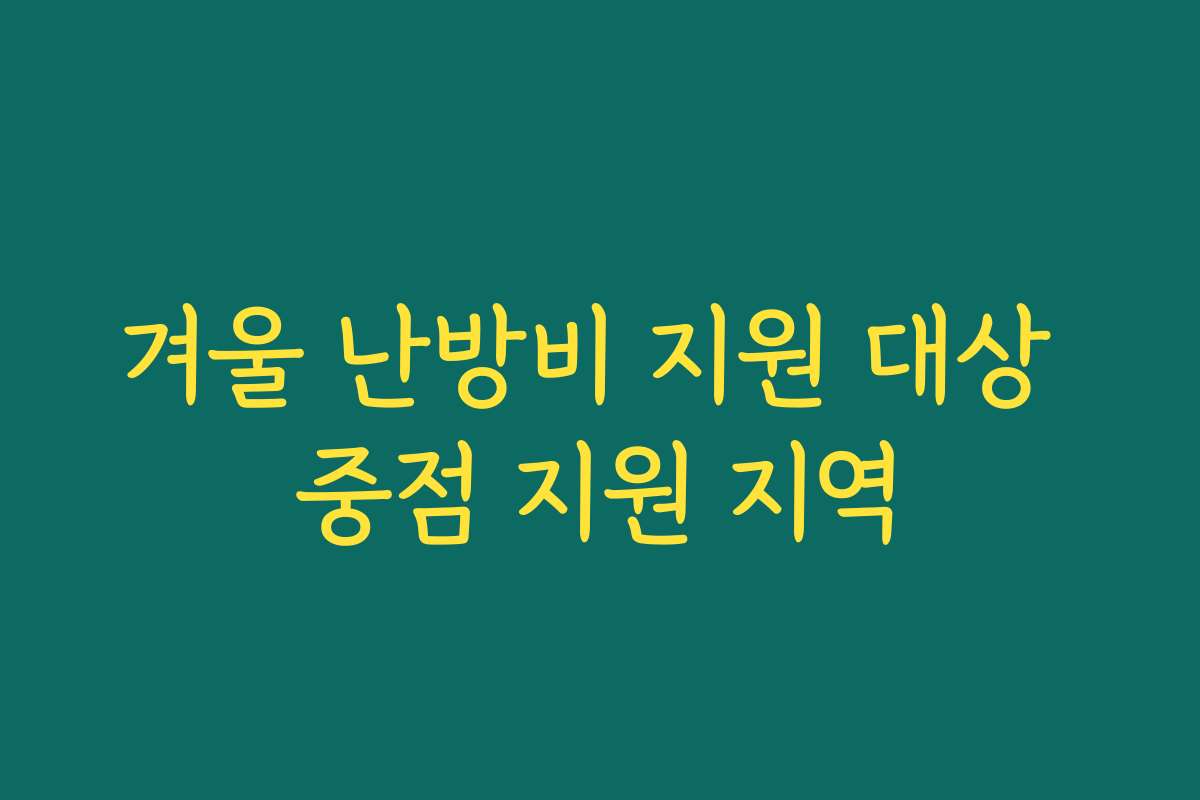 겨울 난방비 지원 대상 중점 지원 지역 겨울 난방비 지원 대상 중점 지원 지역