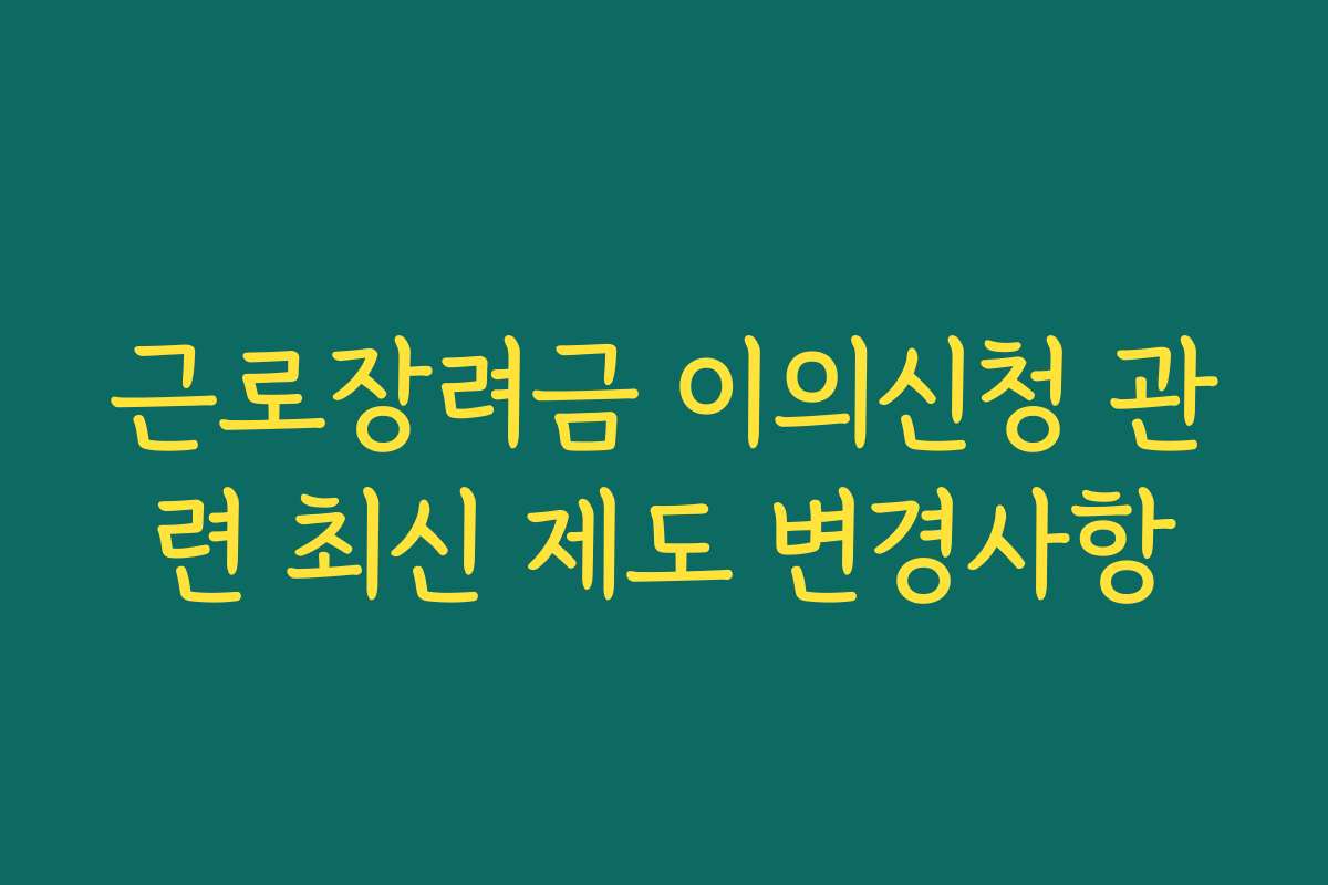근로장려금 이의신청 관련 최신 제도 변경사항 근로장려금 이의신청 관련 최신 제도 변경사항