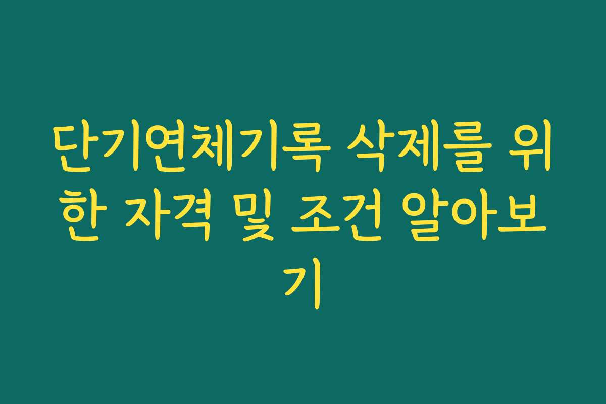 단기연체기록 삭제를 위한 자격 및 조건 알아보기